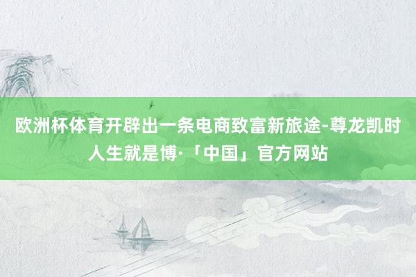 欧洲杯体育开辟出一条电商致富新旅途-尊龙凯时人生就是博·「中国」官方网站