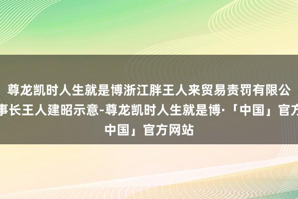 尊龙凯时人生就是博浙江胖王人来贸易责罚有限公司董事长王人建昭示意-尊龙凯时人生就是博·「中国」官方网站