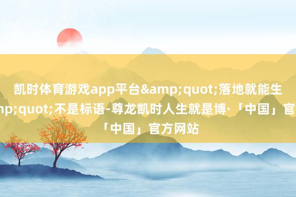 凯时体育游戏app平台&quot;落地就能生根&quot;不是标语-尊龙凯时人生就是博·「中国」官方网站