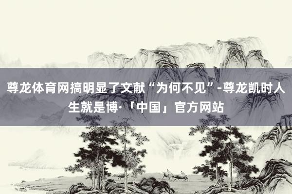 尊龙体育网搞明显了文献“为何不见”-尊龙凯时人生就是博·「中国」官方网站