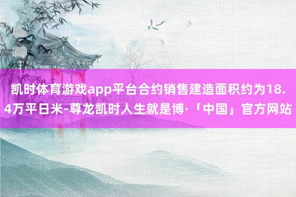 凯时体育游戏app平台合约销售建造面积约为18.4万平日米-尊龙凯时人生就是博·「中国」官方网站