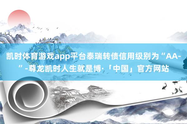 凯时体育游戏app平台泰瑞转债信用级别为“AA-”-尊龙凯时人生就是博·「中国」官方网站