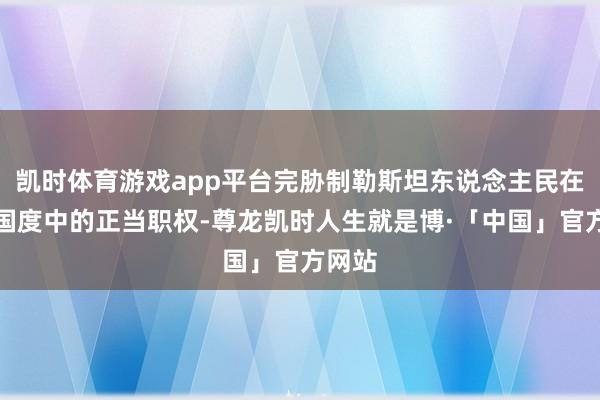 凯时体育游戏app平台完胁制勒斯坦东说念主民在独处国度中的正当职权-尊龙凯时人生就是博·「中国」官方网站