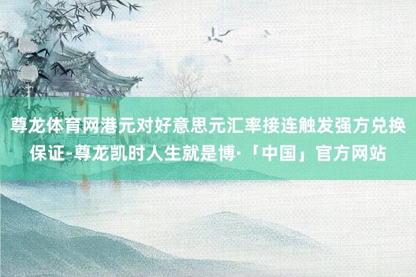 尊龙体育网港元对好意思元汇率接连触发强方兑换保证-尊龙凯时人生就是博·「中国」官方网站