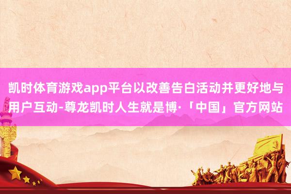 凯时体育游戏app平台以改善告白活动并更好地与用户互动-尊龙凯时人生就是博·「中国」官方网站