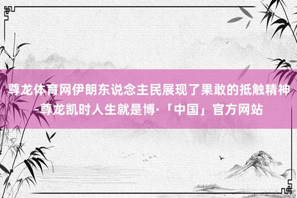 尊龙体育网伊朗东说念主民展现了果敢的抵触精神-尊龙凯时人生就是博·「中国」官方网站