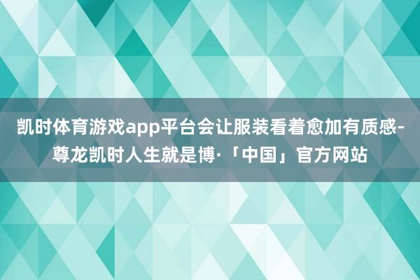 凯时体育游戏app平台会让服装看着愈加有质感-尊龙凯时人生就是博·「中国」官方网站
