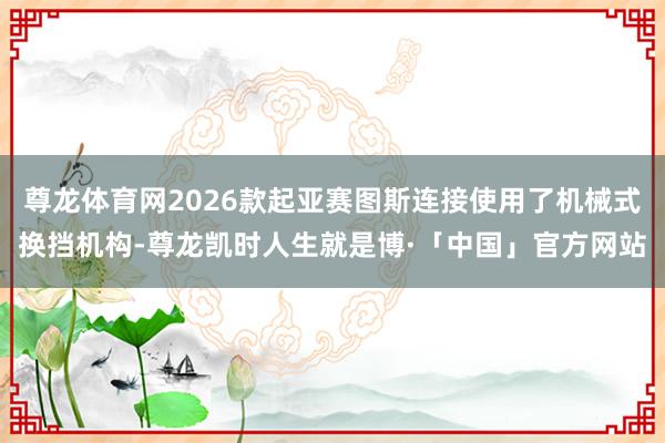 尊龙体育网2026款起亚赛图斯连接使用了机械式换挡机构-尊龙凯时人生就是博·「中国」官方网站