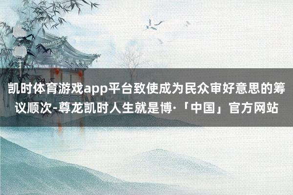 凯时体育游戏app平台致使成为民众审好意思的筹议顺次-尊龙凯时人生就是博·「中国」官方网站