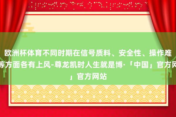 欧洲杯体育不同时期在信号质料、安全性、操作难度等方面各有上风-尊龙凯时人生就是博·「中国」官方网站