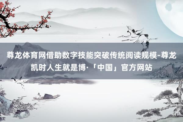 尊龙体育网借助数字技能突破传统阅读规模-尊龙凯时人生就是博·「中国」官方网站