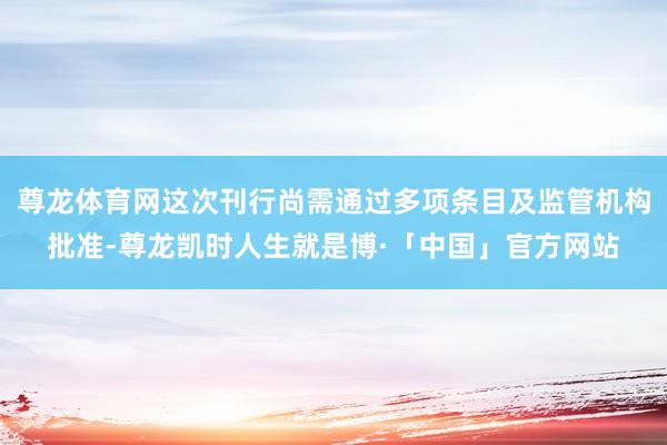 尊龙体育网这次刊行尚需通过多项条目及监管机构批准-尊龙凯时人生就是博·「中国」官方网站