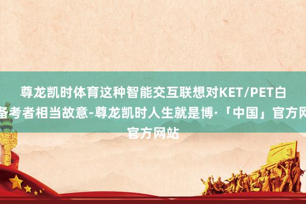尊龙凯时体育这种智能交互联想对KET/PET白话备考者相当故意-尊龙凯时人生就是博·「中国」官方网站