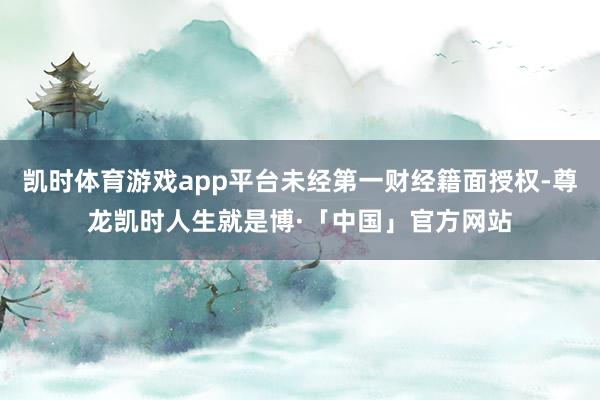 凯时体育游戏app平台未经第一财经籍面授权-尊龙凯时人生就是博·「中国」官方网站