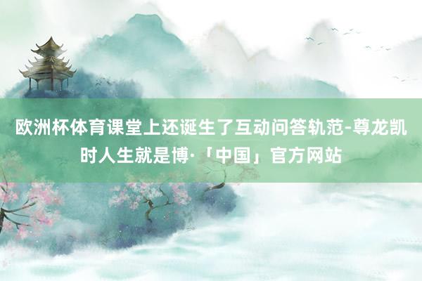 欧洲杯体育课堂上还诞生了互动问答轨范-尊龙凯时人生就是博·「中国」官方网站