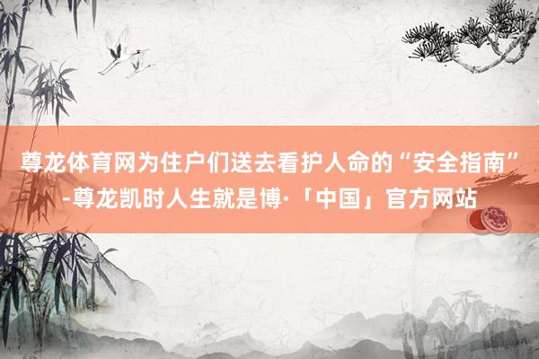 尊龙体育网为住户们送去看护人命的“安全指南”-尊龙凯时人生就是博·「中国」官方网站