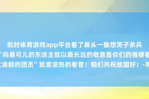 凯时体育游戏app平台看了鼻头一酸想哭子弟兵用活动证据大爱无疆”“向最可儿的东谈主致以最长远的敬意是你们的强硬看管换来灯火清朗的团员”致意滚热的看管！咱们共祝故国好！-尊龙凯时人生就是博·「中国」官方网站