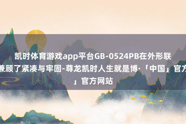 凯时体育游戏app平台GB-0524PB在外形联想上兼顾了紧凑与牢固-尊龙凯时人生就是博·「中国」官方网站