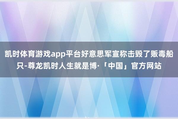凯时体育游戏app平台好意思军宣称击毁了贩毒船只-尊龙凯时人生就是博·「中国」官方网站