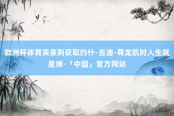 欧洲杯体育英豪则获取约什-吉迪-尊龙凯时人生就是博·「中国」官方网站