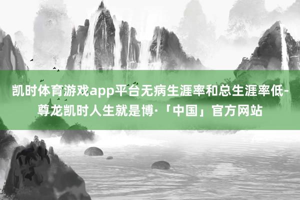 凯时体育游戏app平台无病生涯率和总生涯率低-尊龙凯时人生就是博·「中国」官方网站