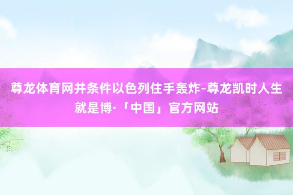 尊龙体育网并条件以色列住手轰炸-尊龙凯时人生就是博·「中国」官方网站