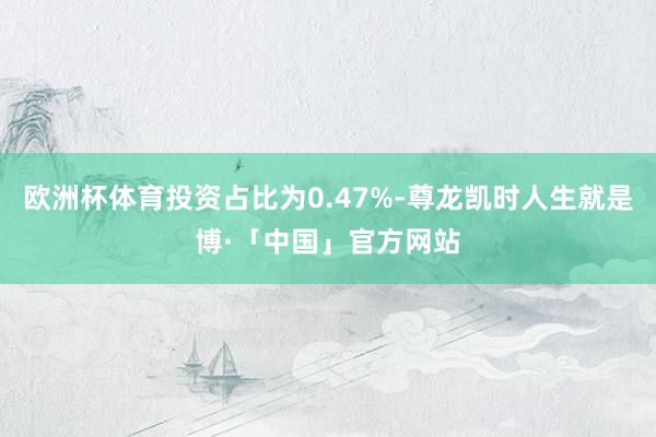 欧洲杯体育投资占比为0.47%-尊龙凯时人生就是博·「中国」官方网站