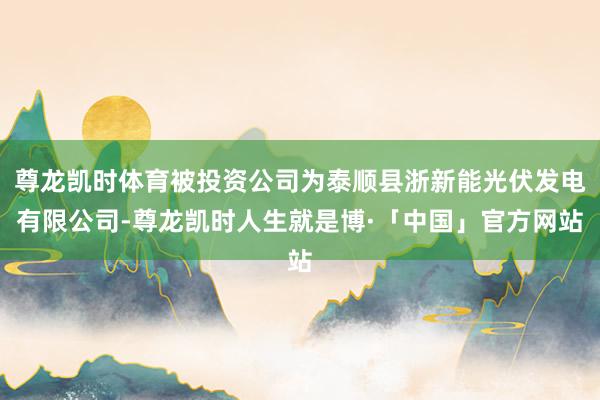 尊龙凯时体育被投资公司为泰顺县浙新能光伏发电有限公司-尊龙凯时人生就是博·「中国」官方网站