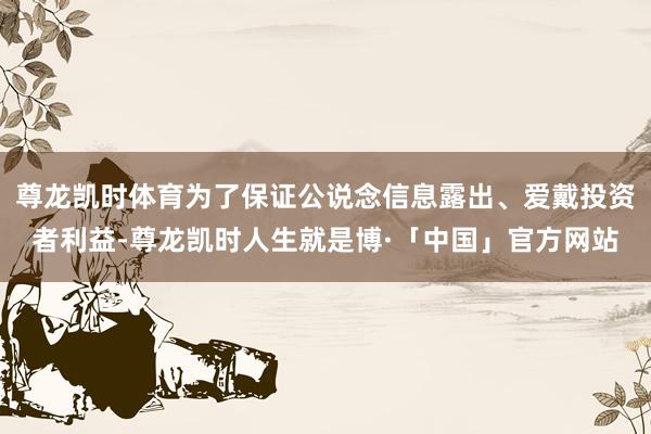 尊龙凯时体育为了保证公说念信息露出、爱戴投资者利益-尊龙凯时人生就是博·「中国」官方网站