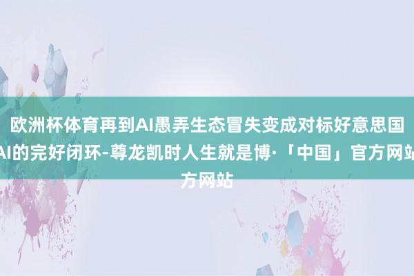 欧洲杯体育再到AI愚弄生态冒失变成对标好意思国AI的完好闭环-尊龙凯时人生就是博·「中国」官方网站