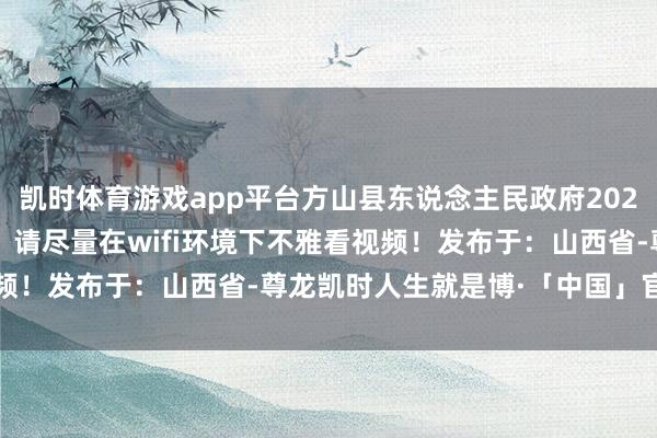 凯时体育游戏app平台方山县东说念主民政府2025年8月25日温馨教唆：请尽量在wifi环境下不雅看视频！发布于：山西省-尊龙凯时人生就是博·「中国」官方网站