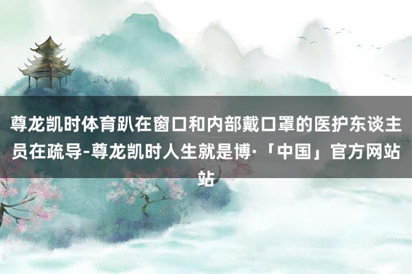 尊龙凯时体育趴在窗口和内部戴口罩的医护东谈主员在疏导-尊龙凯时人生就是博·「中国」官方网站