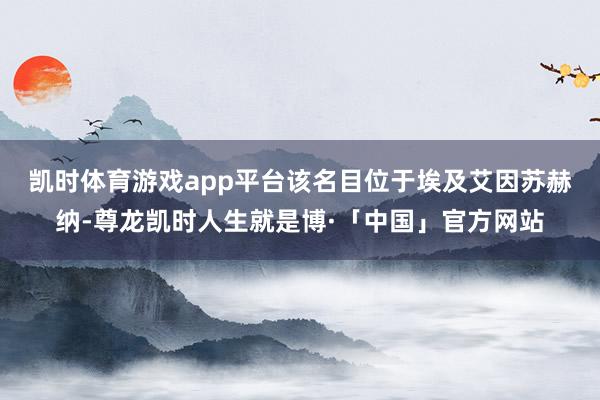 凯时体育游戏app平台　　该名目位于埃及艾因苏赫纳-尊龙凯时人生就是博·「中国」官方网站