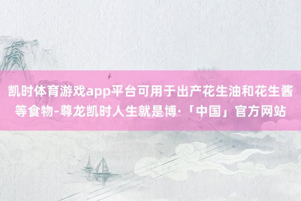凯时体育游戏app平台可用于出产花生油和花生酱等食物-尊龙凯时人生就是博·「中国」官方网站