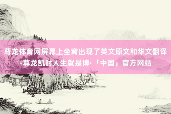 尊龙体育网屏幕上坐窝出现了英文原文和华文翻译-尊龙凯时人生就是博·「中国」官方网站