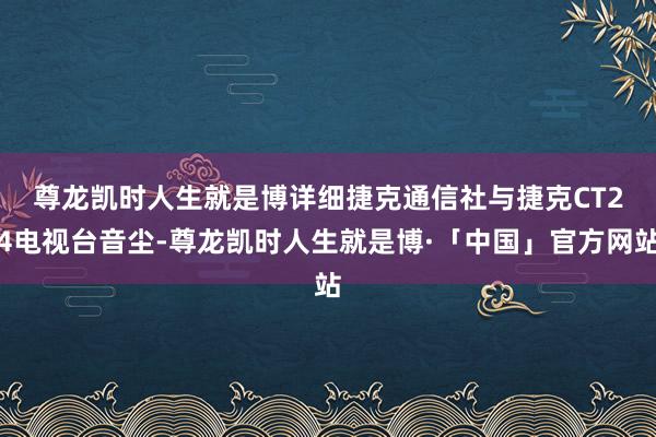 尊龙凯时人生就是博　　详细捷克通信社与捷克CT24电视台音尘-尊龙凯时人生就是博·「中国」官方网站