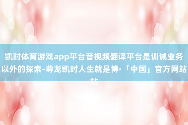 凯时体育游戏app平台音视频翻译平台是训诫业务以外的探索-尊龙凯时人生就是博·「中国」官方网站