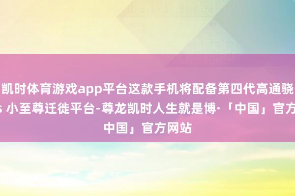 凯时体育游戏app平台这款手机将配备第四代高通骁龙 8s 小至尊迁徙平台-尊龙凯时人生就是博·「中国」官方网站