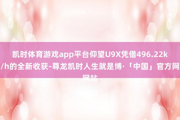 凯时体育游戏app平台仰望U9X凭借496.22km/h的全新收获-尊龙凯时人生就是博·「中国」官方网站