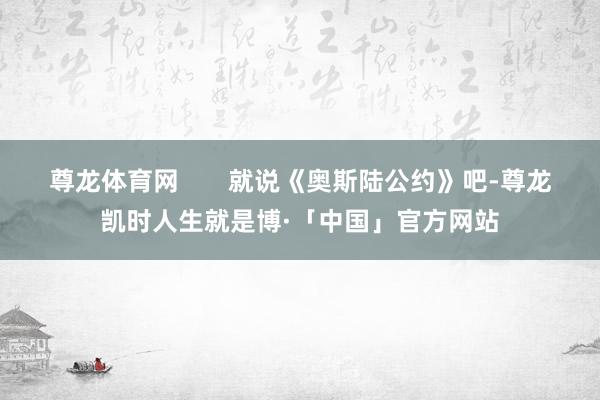 尊龙体育网       就说《奥斯陆公约》吧-尊龙凯时人生就是博·「中国」官方网站