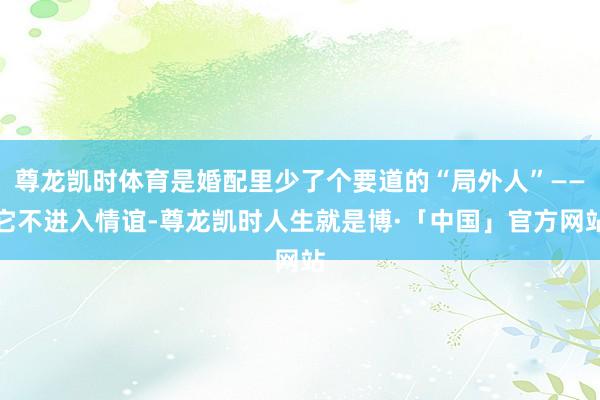 尊龙凯时体育是婚配里少了个要道的“局外人”——它不进入情谊-尊龙凯时人生就是博·「中国」官方网站