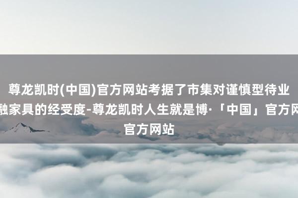 尊龙凯时(中国)官方网站考据了市集对谨慎型待业金融家具的经受度-尊龙凯时人生就是博·「中国」官方网站