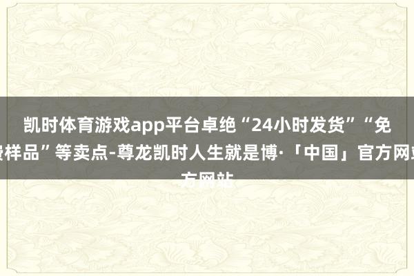 凯时体育游戏app平台卓绝“24小时发货”“免费样品”等卖点-尊龙凯时人生就是博·「中国」官方网站