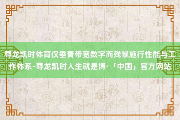 尊龙凯时体育仅垂青带宽数字而残暴施行性能与工作体系-尊龙凯时人生就是博·「中国」官方网站