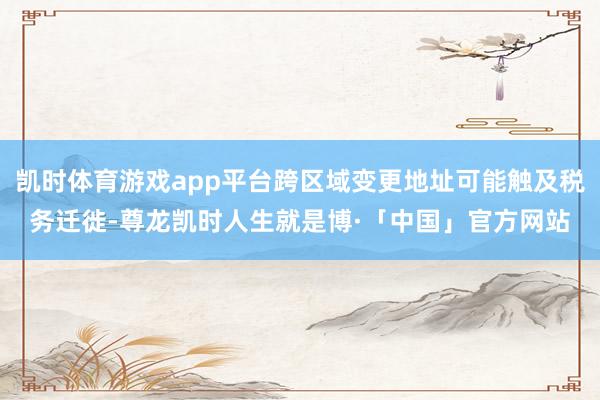 凯时体育游戏app平台跨区域变更地址可能触及税务迁徙-尊龙凯时人生就是博·「中国」官方网站