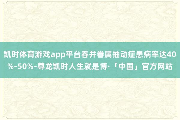凯时体育游戏app平台吞并眷属抽动症患病率达40%-50%-尊龙凯时人生就是博·「中国」官方网站