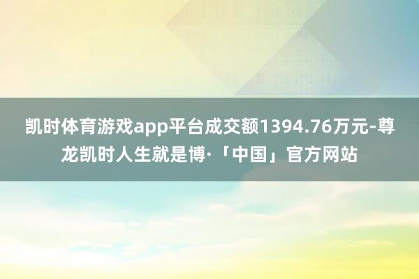凯时体育游戏app平台成交额1394.76万元-尊龙凯时人生就是博·「中国」官方网站