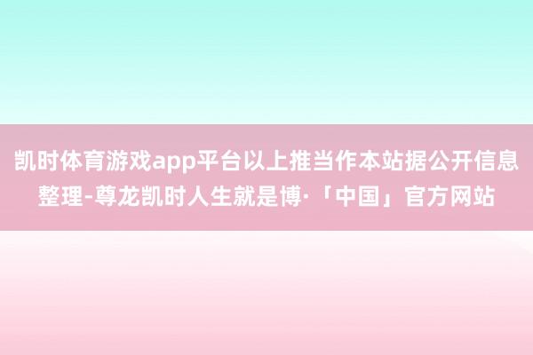 凯时体育游戏app平台以上推当作本站据公开信息整理-尊龙凯时人生就是博·「中国」官方网站