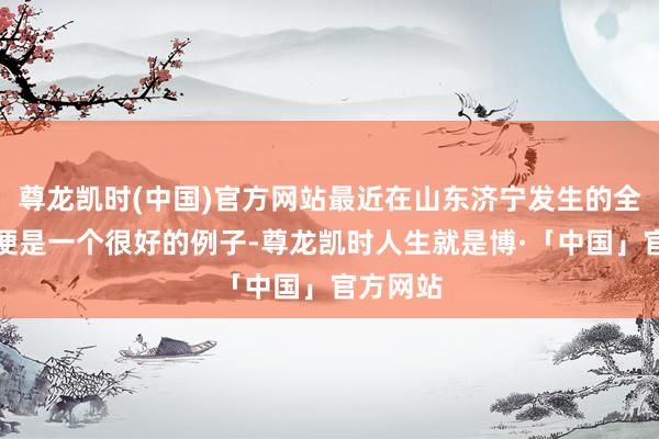 尊龙凯时(中国)官方网站最近在山东济宁发生的全部案件便是一个很好的例子-尊龙凯时人生就是博·「中国」官方网站