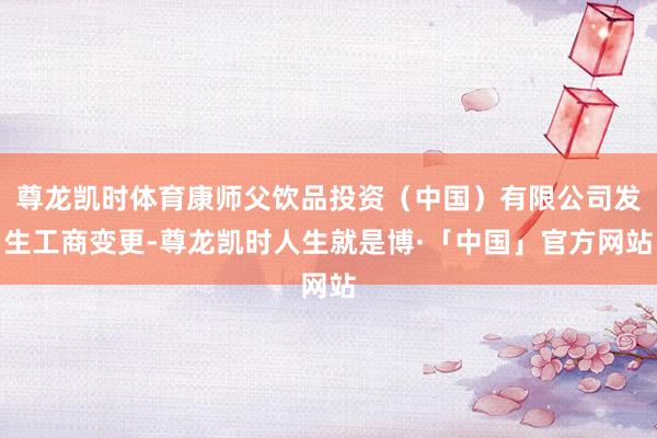 尊龙凯时体育康师父饮品投资(中国)有限公司发生工商变更-尊龙凯时人生就是博·「中国」官方网站